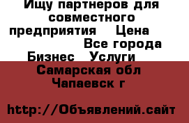 Ищу партнеров для совместного предприятия. › Цена ­ 1 000 000 000 - Все города Бизнес » Услуги   . Самарская обл.,Чапаевск г.